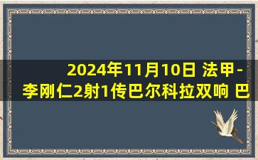 2024年11月10日 法甲-李刚仁2射1传巴尔科拉双响 巴黎4-2昂热获联赛四连胜